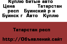 Куплю битые авто › Цена ­ 300 000 - Татарстан респ., Буинский р-н, Буинск г. Авто » Куплю   . Татарстан респ.